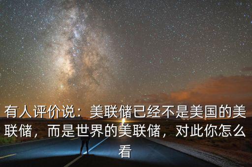 有人評價說：美聯(lián)儲已經(jīng)不是美國的美聯(lián)儲，而是世界的美聯(lián)儲，對此你怎么看