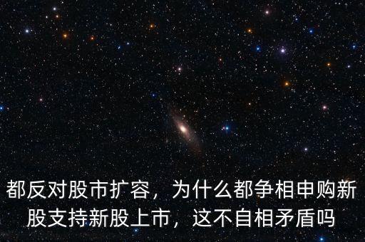 都反對(duì)股市擴(kuò)容，為什么都爭相申購新股支持新股上市，這不自相矛盾嗎