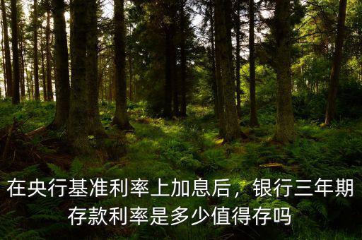 在央行基準(zhǔn)利率上加息后，銀行三年期存款利率是多少值得存嗎