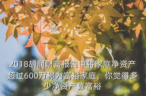 2018胡潤(rùn)財(cái)富報(bào)告中將家庭凈資產(chǎn)超過(guò)600萬(wàn)稱為富裕家庭，你覺得多少凈資產(chǎn)算富裕