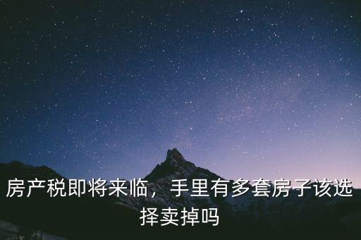 房產(chǎn)稅即將來臨，手里有多套房子該選擇賣掉嗎
