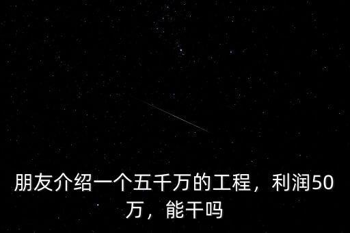 朋友介紹一個(gè)五千萬的工程，利潤50萬，能干嗎