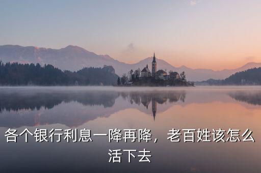 各個銀行利息一降再降，老百姓該怎么活下去