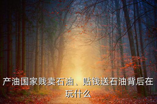 產(chǎn)油國(guó)家賤賣(mài)石油、貼錢(qián)送石油背后在玩什么
