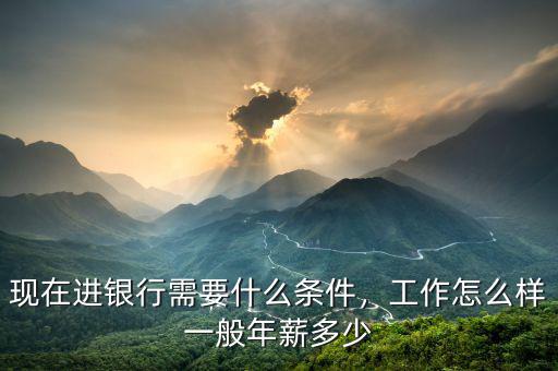 現(xiàn)在進銀行需要什么條件，工作怎么樣一般年薪多少