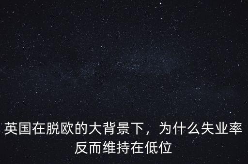 英國在脫歐的大背景下，為什么失業(yè)率反而維持在低位