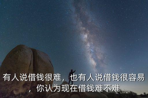有人說借錢很難，也有人說借錢很容易，你認(rèn)為現(xiàn)在借錢難不難