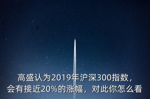 高盛認(rèn)為2019年滬深300指數(shù)，會(huì)有接近20%的漲幅，對此你怎么看