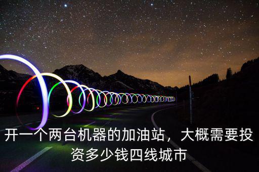 開一個兩臺機器的加油站，大概需要投資多少錢四線城市