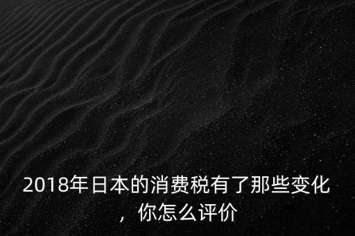 2018年日本的消費稅有了那些變化，你怎么評價