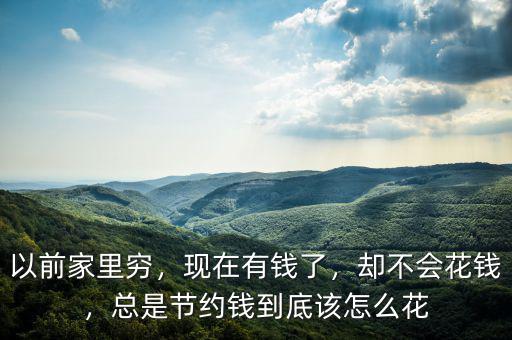 以前家里窮，現(xiàn)在有錢了，卻不會(huì)花錢，總是節(jié)約錢到底該怎么花