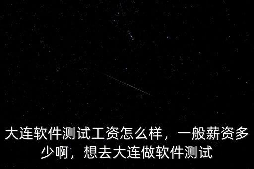 大連軟件測試工資怎么樣，一般薪資多少啊，想去大連做軟件測試