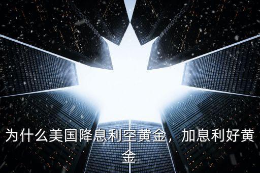為什么美國降息利空黃金，加息利好黃金