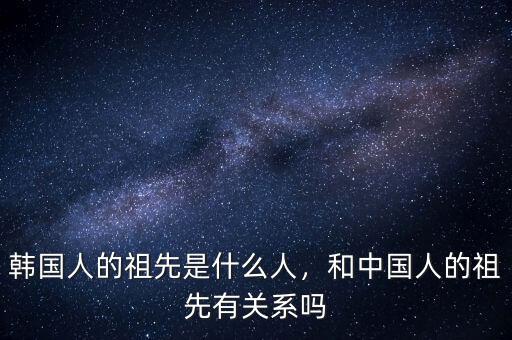 韓國人的祖先是什么人，和中國人的祖先有關(guān)系嗎