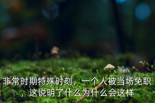 非常時期特殊時刻，一個人被當(dāng)場免職，這說明了什么為什么會這樣