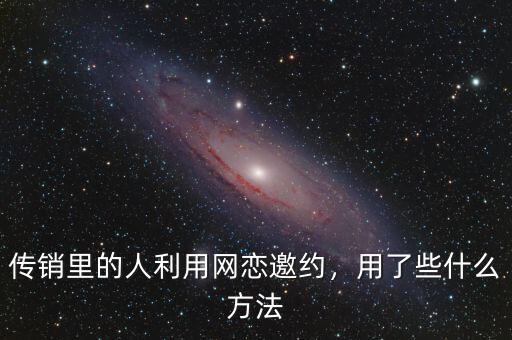 傳銷里的人利用網(wǎng)戀邀約，用了些什么方法