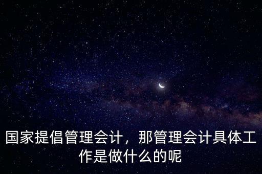 國家提倡管理會計，那管理會計具體工作是做什么的呢
