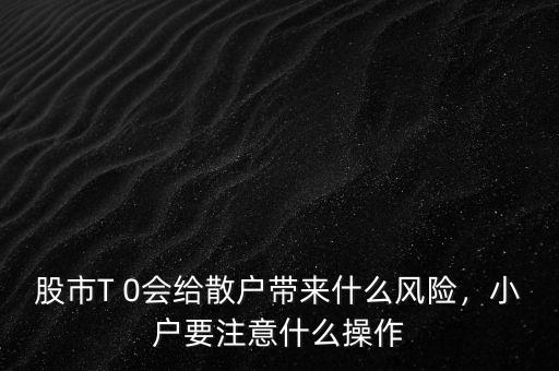 股市T 0會給散戶帶來什么風(fēng)險，小戶要注意什么操作