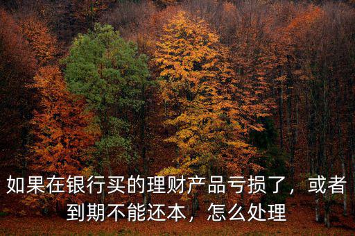 如果在銀行買(mǎi)的理財(cái)產(chǎn)品虧損了，或者到期不能還本，怎么處理