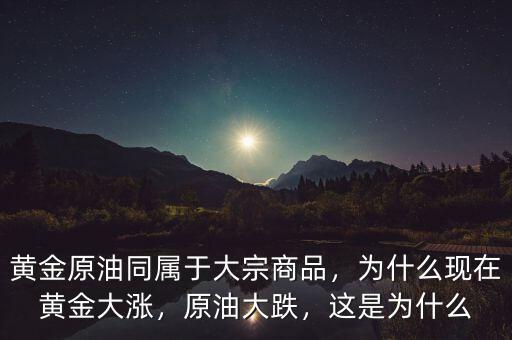 黃金原油同屬于大宗商品，為什么現(xiàn)在黃金大漲，原油大跌，這是為什么
