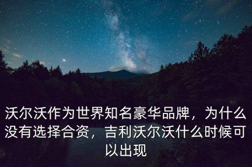 沃爾沃作為世界知名豪華品牌，為什么沒有選擇合資，吉利沃爾沃什么時(shí)候可以出現(xiàn)