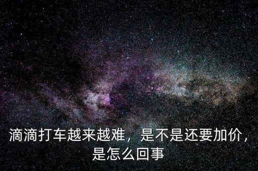 滴滴打車越來越難，是不是還要加價，是怎么回事