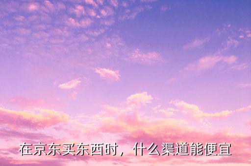 在京東買東西時(shí)，什么渠道能便宜