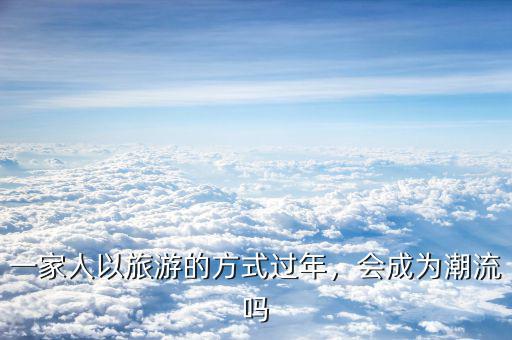 一家人以旅游的方式過年，會成為潮流嗎