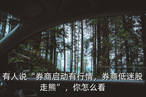 有人說(shuō)“券商啟動(dòng)有行情，券商低迷股走熊”，你怎么看