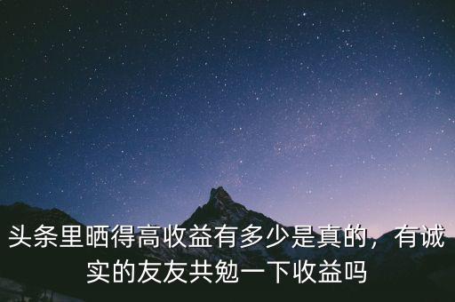 頭條里曬得高收益有多少是真的，有誠實(shí)的友友共勉一下收益嗎