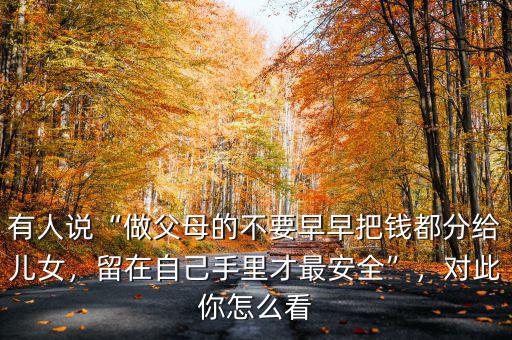 有人說“做父母的不要早早把錢都分給兒女，留在自己手里才最安全”，對此你怎么看