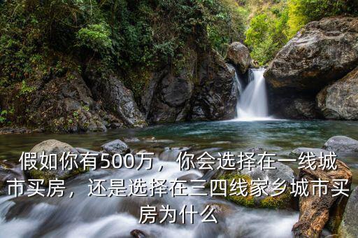 假如你有500萬，你會(huì)選擇在一線城市買房，還是選擇在三四線家鄉(xiāng)城市買房為什么