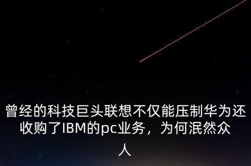 曾經(jīng)的科技巨頭聯(lián)想不僅能壓制華為還收購(gòu)了IBM的pc業(yè)務(wù)，為何泯然眾人
