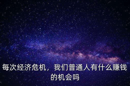 每次經(jīng)濟危機，我們普通人有什么賺錢的機會嗎