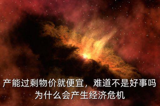 產(chǎn)能過(guò)剩物價(jià)就便宜，難道不是好事嗎為什么會(huì)產(chǎn)生經(jīng)濟(jì)危機(jī)