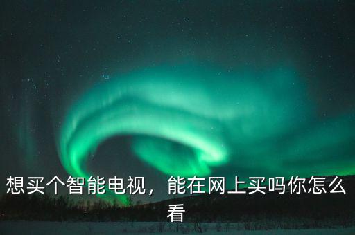 想買個智能電視，能在網(wǎng)上買嗎你怎么看