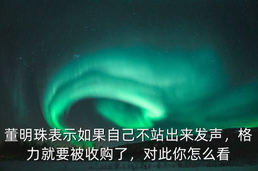 董明珠表示如果自己不站出來發(fā)聲，格力就要被收購了，對此你怎么看