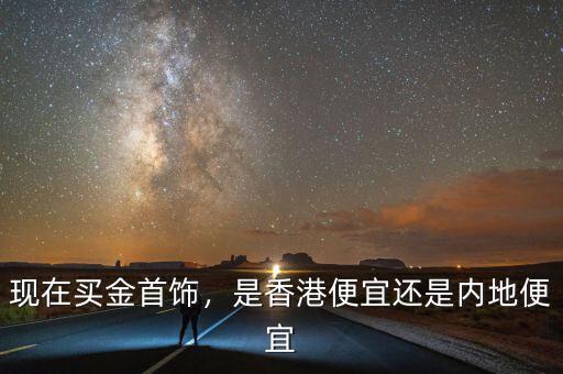 現(xiàn)在買金首飾，是香港便宜還是內(nèi)地便宜