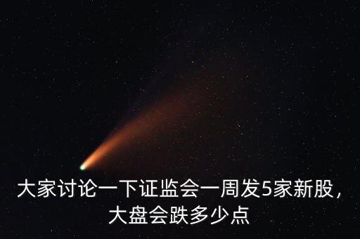 大家討論一下證監(jiān)會一周發(fā)5家新股，大盤會跌多少點