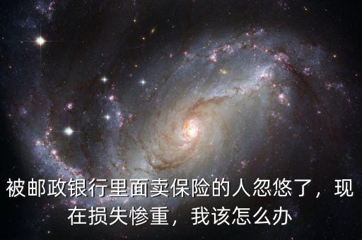 被郵政銀行里面賣保險的人忽悠了，現(xiàn)在損失慘重，我該怎么辦