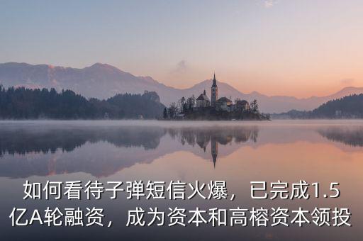 如何看待子彈短信火爆，已完成1.5億A輪融資，成為資本和高榕資本領投
