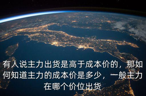 有人說主力出貨是高于成本價的，那如何知道主力的成本價是多少，一般主力在哪個價位出貨