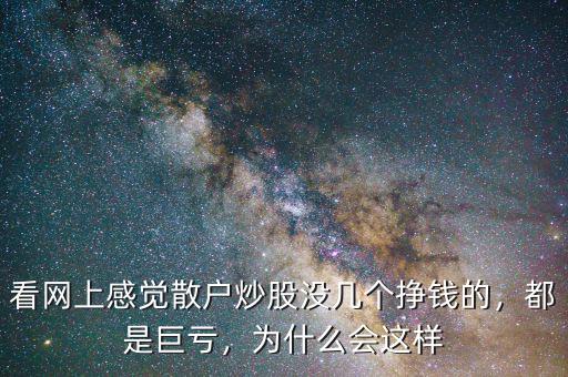 看網(wǎng)上感覺散戶炒股沒幾個掙錢的，都是巨虧，為什么會這樣