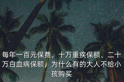 每年一百元保費，十萬重疾保額、二十萬白血病保額，為什么有的大人不給小孩購買