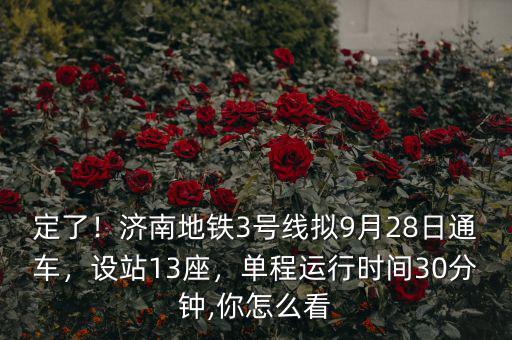 定了！濟(jì)南地鐵3號(hào)線擬9月28日通車，設(shè)站13座，單程運(yùn)行時(shí)間30分鐘,你怎么看