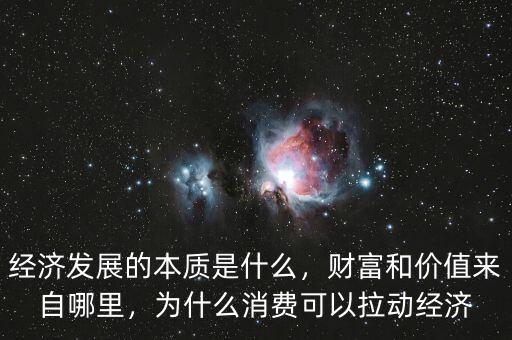 經(jīng)濟(jì)發(fā)展的本質(zhì)是什么，財(cái)富和價(jià)值來(lái)自哪里，為什么消費(fèi)可以拉動(dòng)經(jīng)濟(jì)