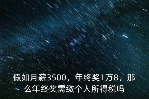假如月薪3500，年終獎(jiǎng)1萬8，那么年終獎(jiǎng)需繳個(gè)人所得稅嗎