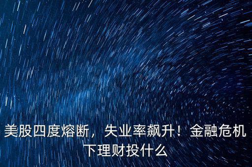 美股四度熔斷，失業(yè)率飆升！金融危機(jī)下理財投什么