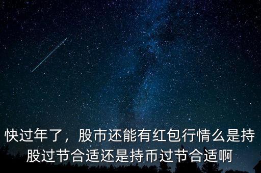 快過年了，股市還能有紅包行情么是持股過節(jié)合適還是持幣過節(jié)合適啊