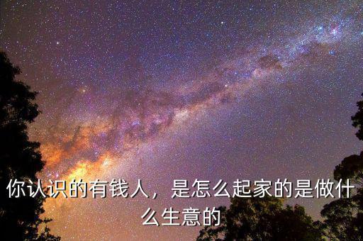 你認(rèn)識的有錢人，是怎么起家的是做什么生意的